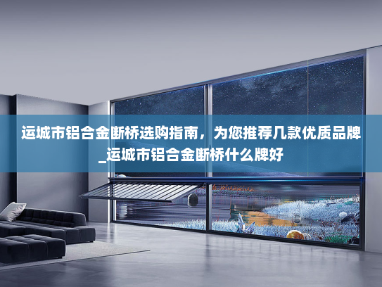 运城市铝合金断桥选购指南，为您推荐几款优质品牌_运城市铝合金断桥什么牌好