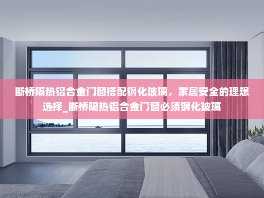 断桥隔热铝合金门窗搭配钢化玻璃，家居安全的理想选择_断桥隔热铝合金门窗必须钢化玻璃