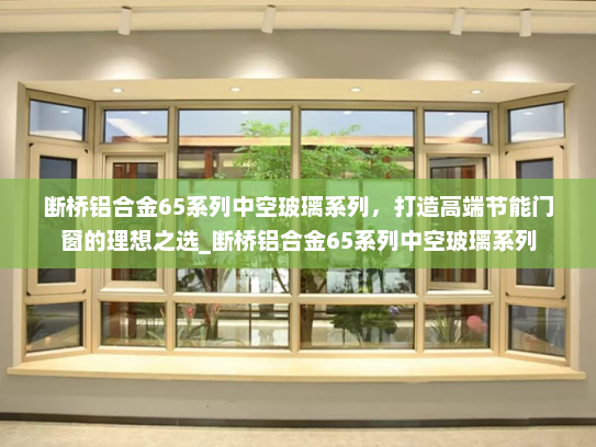 断桥铝合金65系列中空玻璃系列，打造高端节能门窗的理想之选_断桥铝合金65系列中空玻璃系列