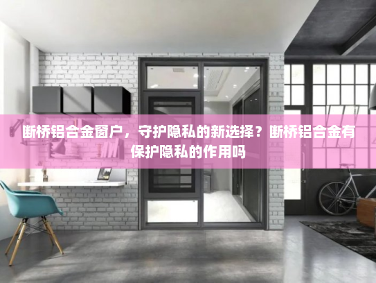 断桥铝合金窗户，守护隐私的新选择？断桥铝合金有保护隐私的作用吗
