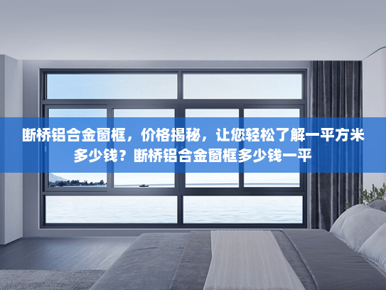 断桥铝合金窗框，价格揭秘，让您轻松了解一平方米多少钱？断桥铝合金窗框多少钱一平