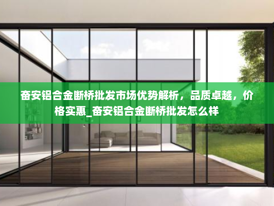 奋安铝合金断桥批发市场优势解析，品质卓越，价格实惠_奋安铝合金断桥批发怎么样