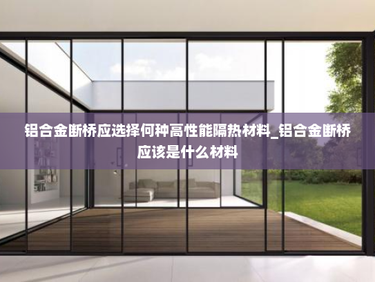 铝合金断桥应选择何种高性能隔热材料_铝合金断桥应该是什么材料