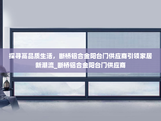 探寻高品质生活，断桥铝合金阳台门供应商引领家居新潮流_断桥铝合金阳台门供应商