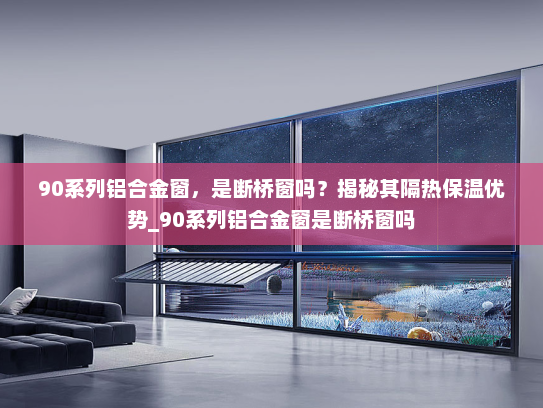 90系列铝合金窗，是断桥窗吗？揭秘其隔热保温优势_90系列铝合金窗是断桥窗吗