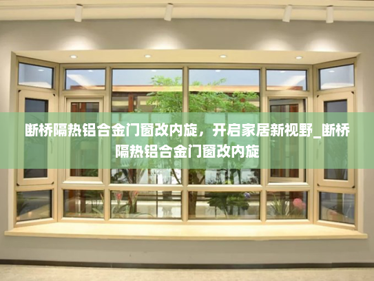 断桥隔热铝合金门窗改内旋，开启家居新视野_断桥隔热铝合金门窗改内旋