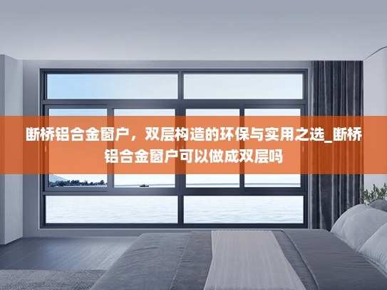 断桥铝合金窗户，双层构造的环保与实用之选_断桥铝合金窗户可以做成双层吗