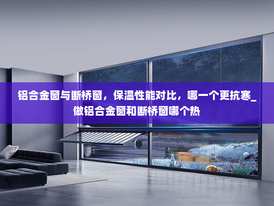 铝合金窗与断桥窗，保温性能对比，哪一个更抗寒_做铝合金窗和断桥窗哪个热
