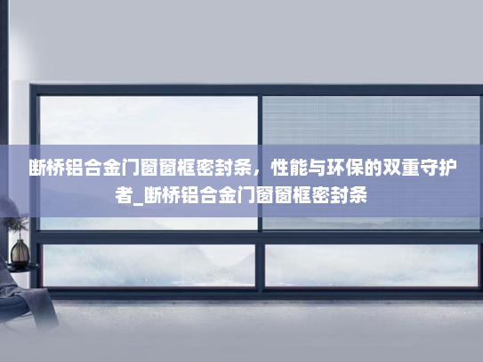 断桥铝合金门窗窗框密封条，性能与环保的双重守护者_断桥铝合金门窗窗框密封条
