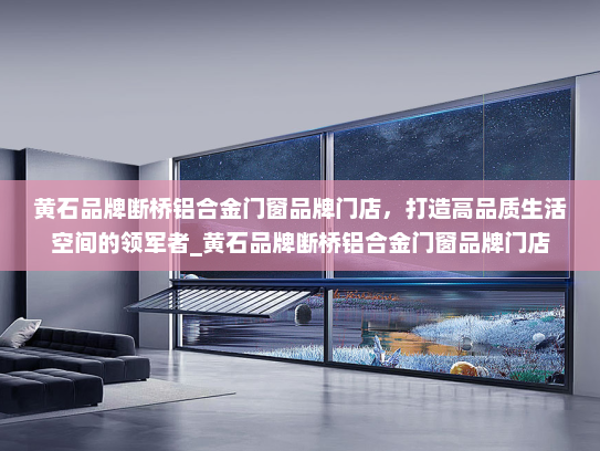黄石品牌断桥铝合金门窗品牌门店，打造高品质生活空间的领军者_黄石品牌断桥铝合金门窗品牌门店