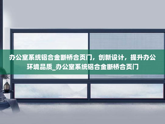 办公室系统铝合金断桥合页门，创新设计，提升办公环境品质_办公室系统铝合金断桥合页门