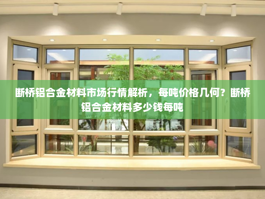 断桥铝合金材料市场行情解析，每吨价格几何？断桥铝合金材料多少钱每吨