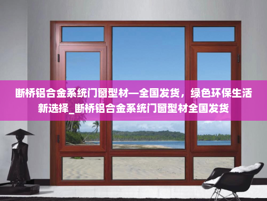 断桥铝合金系统门窗型材—全国发货，绿色环保生活新选择_断桥铝合金系统门窗型材全国发货