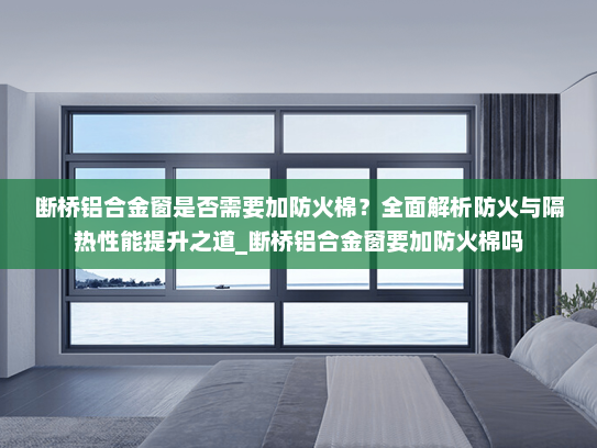 断桥铝合金窗是否需要加防火棉？全面解析防火与隔热性能提升之道_断桥铝合金窗要加防火棉吗