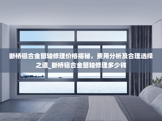 断桥铝合金窗轴修理价格揭秘，费用分析及合理选择之道_断桥铝合金窗轴修理多少钱