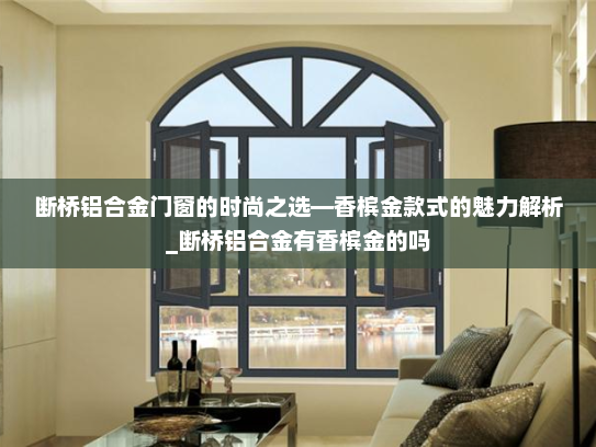 断桥铝合金门窗的时尚之选—香槟金款式的魅力解析_断桥铝合金有香槟金的吗
