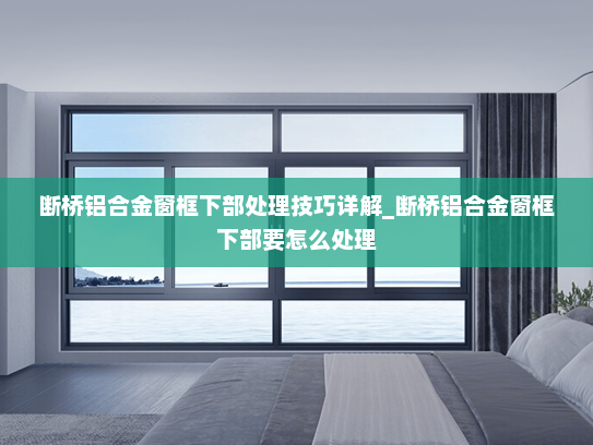 断桥铝合金窗框下部处理技巧详解_断桥铝合金窗框下部要怎么处理