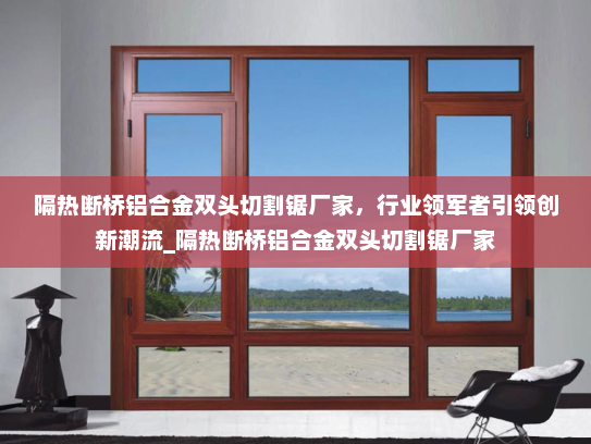 隔热断桥铝合金双头切割锯厂家，行业领军者引领创新潮流_隔热断桥铝合金双头切割锯厂家