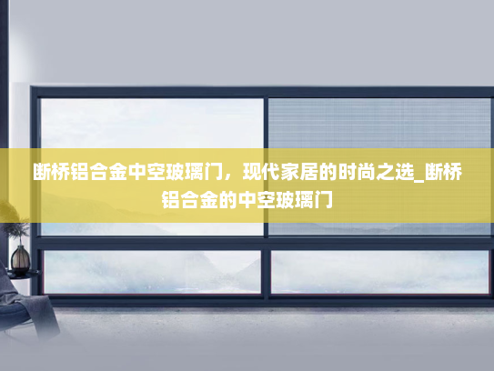 断桥铝合金中空玻璃门，现代家居的时尚之选_断桥铝合金的中空玻璃门