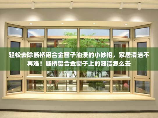 轻松去除断桥铝合金窗子油渍的小妙招，家居清洁不再难！断桥铝合金窗子上的油渍怎么去