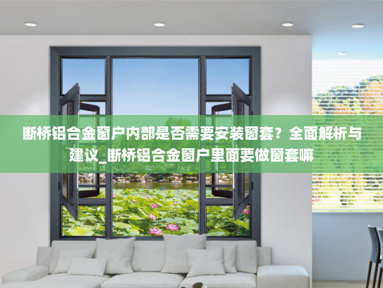 断桥铝合金窗户内部是否需要安装窗套？全面解析与建议_断桥铝合金窗户里面要做窗套嘛