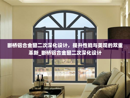 断桥铝合金窗二次深化设计，提升性能与美观的双重革新_断桥铝合金窗二次深化设计