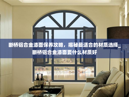 断桥铝合金漆面保养攻略，揭秘最适合的材质选择_断桥铝合金漆面要什么材质好