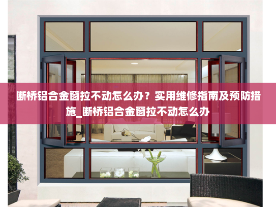 断桥铝合金窗拉不动怎么办？实用维修指南及预防措施_断桥铝合金窗拉不动怎么办