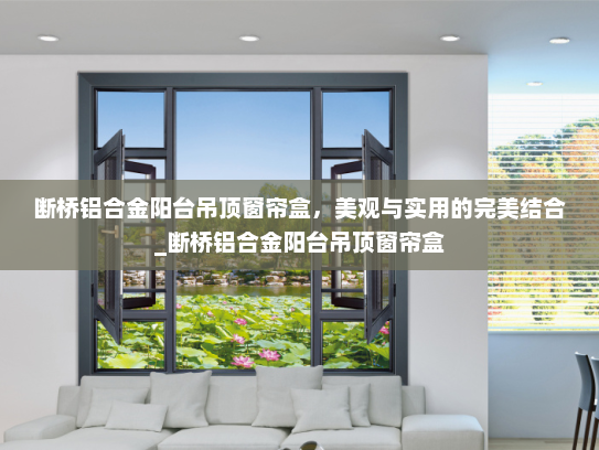 断桥铝合金阳台吊顶窗帘盒，美观与实用的完美结合_断桥铝合金阳台吊顶窗帘盒