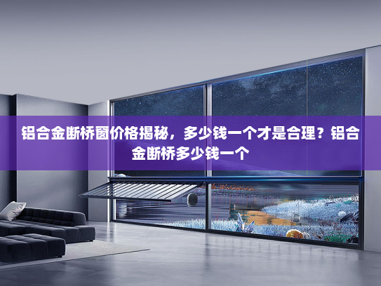 铝合金断桥窗价格揭秘，多少钱一个才是合理？铝合金断桥多少钱一个