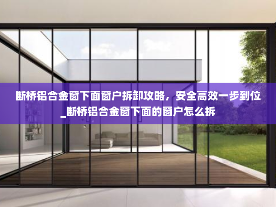 断桥铝合金窗下面窗户拆卸攻略，安全高效一步到位_断桥铝合金窗下面的窗户怎么拆