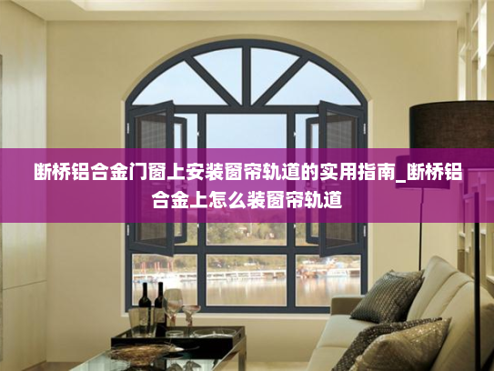 断桥铝合金门窗上安装窗帘轨道的实用指南_断桥铝合金上怎么装窗帘轨道