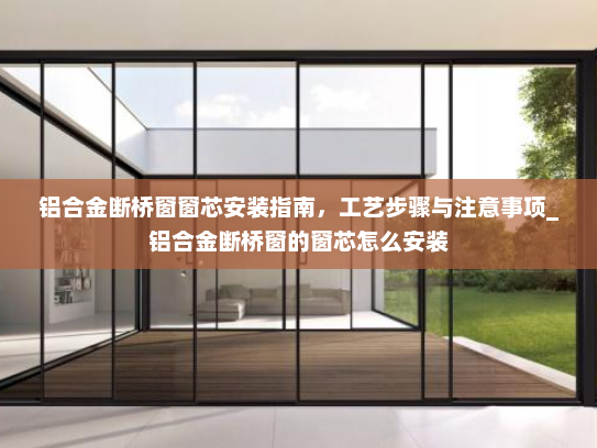 铝合金断桥窗窗芯安装指南，工艺步骤与注意事项_铝合金断桥窗的窗芯怎么安装