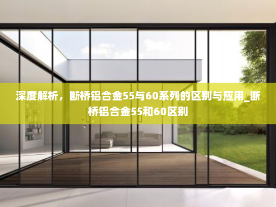 深度解析，断桥铝合金55与60系列的区别与应用_断桥铝合金55和60区别