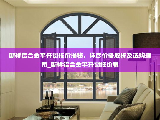 断桥铝合金平开窗报价揭秘，详尽价格解析及选购指南_断桥铝合金平开窗报价表