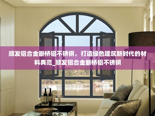 顺发铝合金断桥铝不锈钢，打造绿色建筑新时代的材料典范_顺发铝合金断桥铝不锈钢