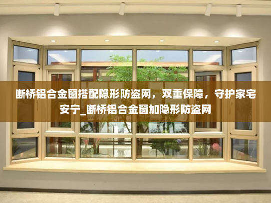 断桥铝合金窗搭配隐形防盗网，双重保障，守护家宅安宁_断桥铝合金窗加隐形防盗网