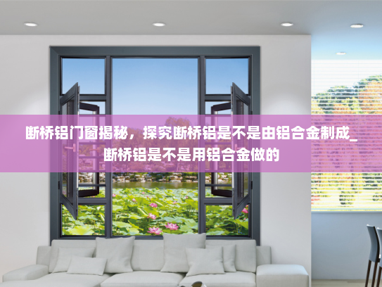 断桥铝门窗揭秘，探究断桥铝是不是由铝合金制成_断桥铝是不是用铝合金做的