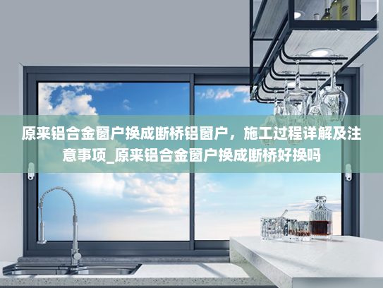 原来铝合金窗户换成断桥铝窗户，施工过程详解及注意事项_原来铝合金窗户换成断桥好换吗