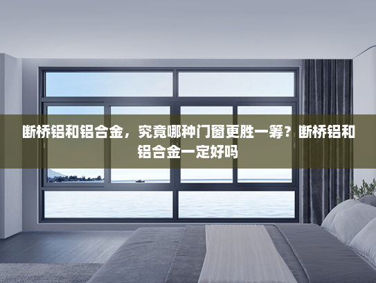 断桥铝和铝合金，究竟哪种门窗更胜一筹？断桥铝和铝合金一定好吗