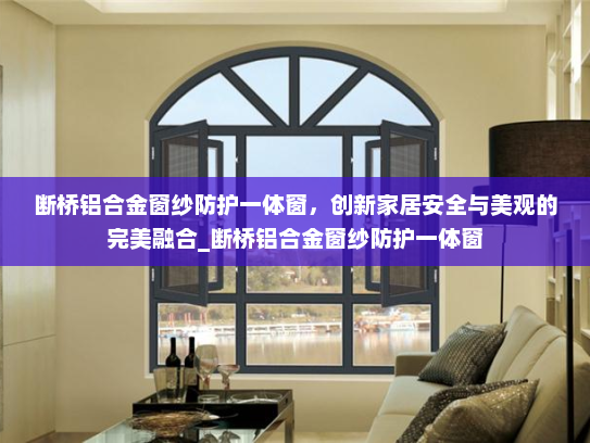 断桥铝合金窗纱防护一体窗，创新家居安全与美观的完美融合_断桥铝合金窗纱防护一体窗