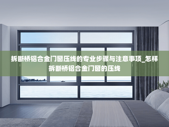 拆断桥铝合金门窗压线的专业步骤与注意事项_怎样拆断桥铝合金门窗的压线