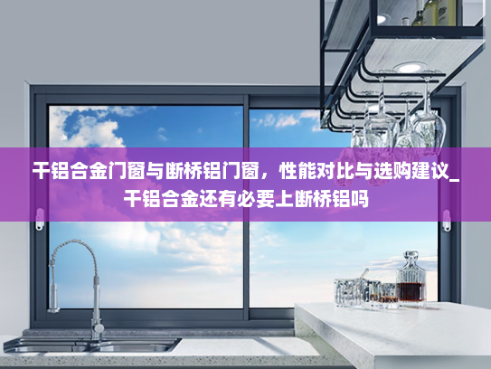 干铝合金门窗与断桥铝门窗，性能对比与选购建议_干铝合金还有必要上断桥铝吗