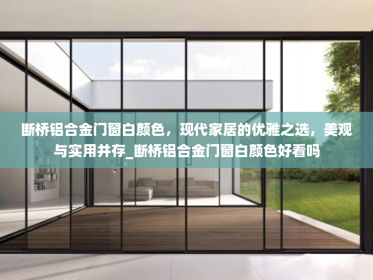 断桥铝合金门窗白颜色，现代家居的优雅之选，美观与实用并存_断桥铝合金门窗白颜色好看吗