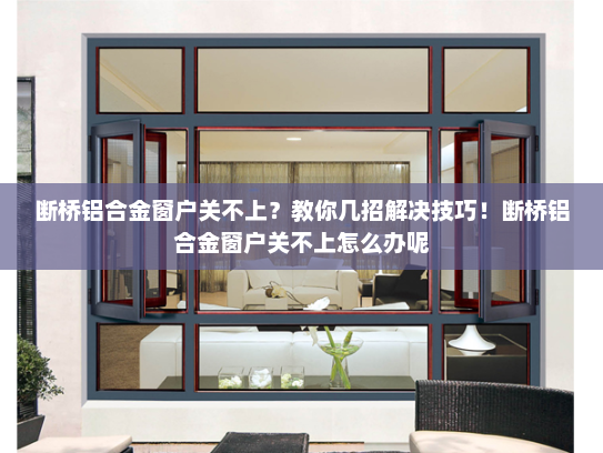 断桥铝合金窗户关不上？教你几招解决技巧！断桥铝合金窗户关不上怎么办呢