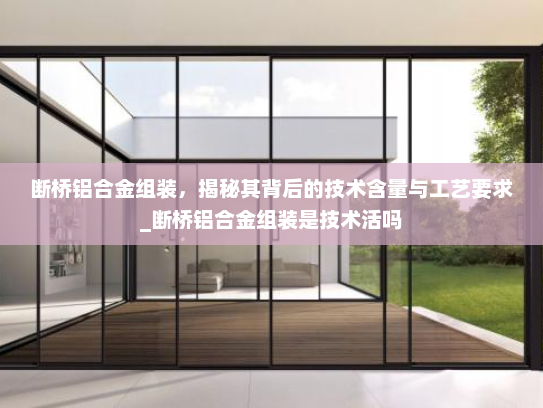 断桥铝合金组装，揭秘其背后的技术含量与工艺要求_断桥铝合金组装是技术活吗