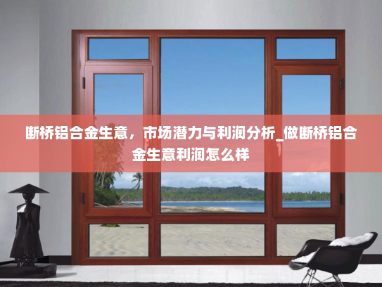 断桥铝合金生意，市场潜力与利润分析_做断桥铝合金生意利润怎么样