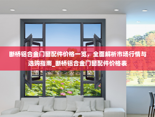 断桥铝合金门窗配件价格一览，全面解析市场行情与选购指南_断桥铝合金门窗配件价格表