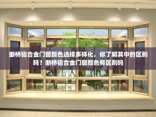 断桥铝合金门窗颜色选择多样化，你了解其中的区别吗？断桥铝合金门窗颜色有区别吗