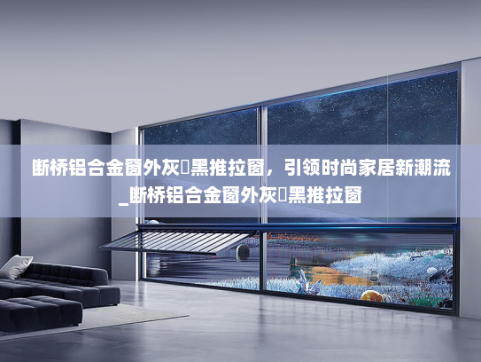 断桥铝合金窗外灰內黑推拉窗，引领时尚家居新潮流_断桥铝合金窗外灰內黑推拉窗